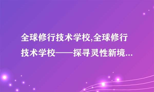 全球修行技术学校,全球修行技术学校——探寻灵性新境界（27字）