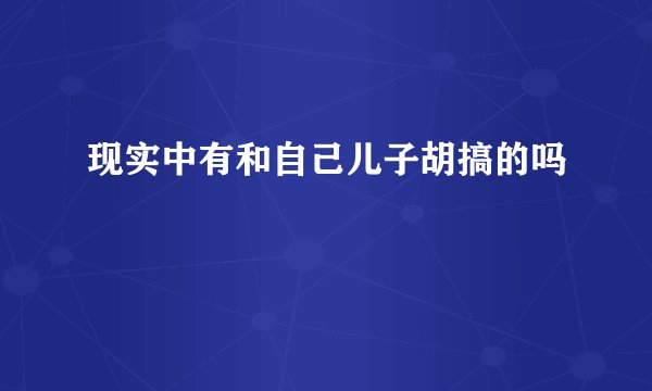 现实中有和自己儿子胡搞的吗