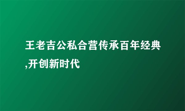 王老吉公私合营传承百年经典,开创新时代