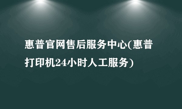 惠普官网售后服务中心(惠普打印机24小时人工服务)