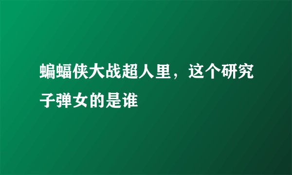 蝙蝠侠大战超人里，这个研究子弹女的是谁