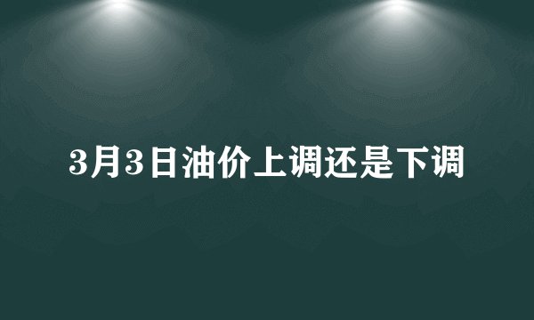 3月3日油价上调还是下调