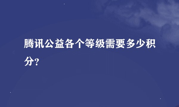 腾讯公益各个等级需要多少积分?