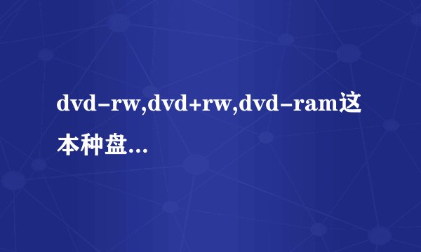 dvd-rw,dvd+rw,dvd-ram这本种盘片的区别是什么？