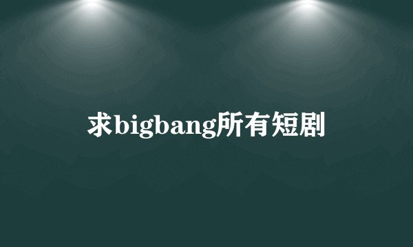 求bigbang所有短剧