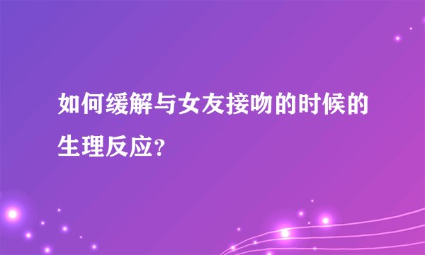 如何缓解与女友接吻的时候的生理反应？