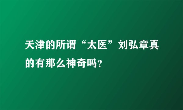 天津的所谓“太医”刘弘章真的有那么神奇吗？