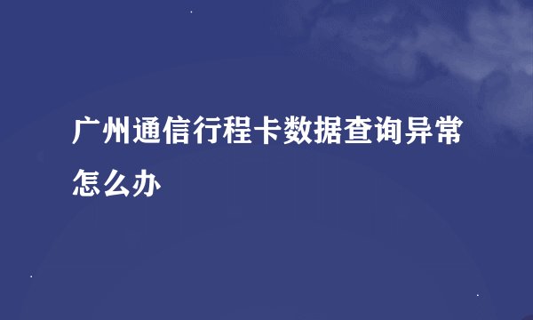 广州通信行程卡数据查询异常怎么办