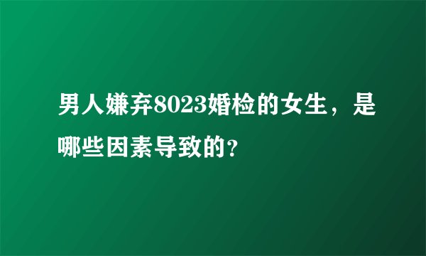 男人嫌弃8023婚检的女生，是哪些因素导致的？