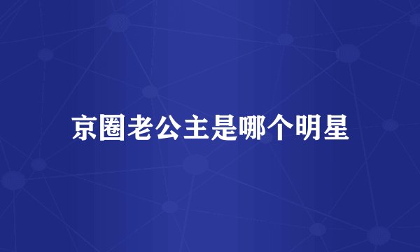 京圈老公主是哪个明星