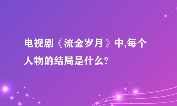 电视剧《流金岁月》中,每个人物的结局是什么?