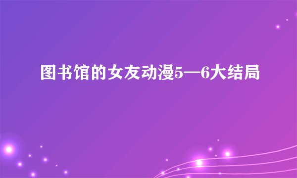 图书馆的女友动漫5—6大结局