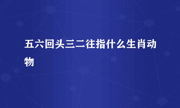 五六回头三二往指什么生肖动物
