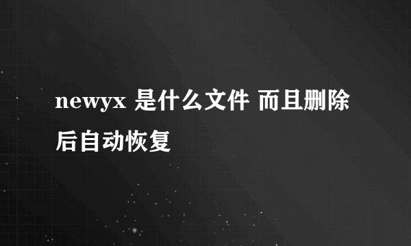 newyx 是什么文件 而且删除后自动恢复