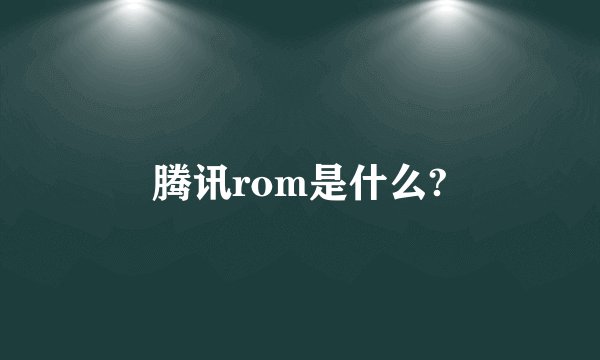 腾讯rom是什么?
