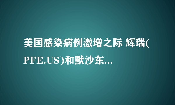 美国感染病例激增之际 辉瑞(PFE.US)和默沙东(MRK.US)新冠口服药物供应正严重短缺