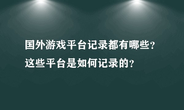 国外游戏平台记录都有哪些？这些平台是如何记录的？