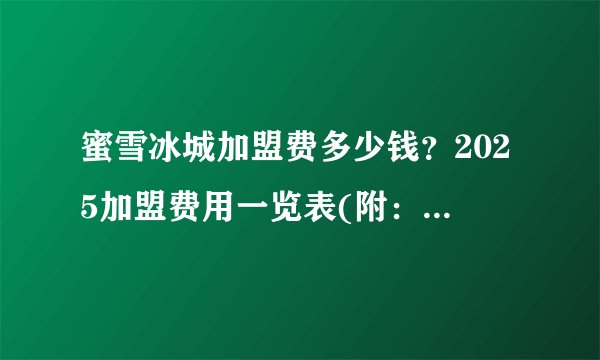 蜜雪冰城加盟费多少钱？2025加盟费用一览表(附：官方费用明细表)！