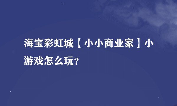 海宝彩虹城【小小商业家】小游戏怎么玩？