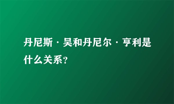 丹尼斯·吴和丹尼尔·亨利是什么关系？