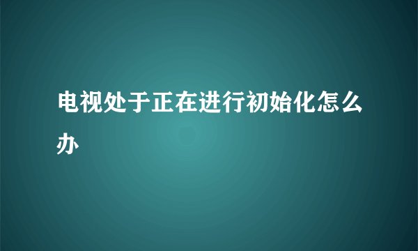 电视处于正在进行初始化怎么办