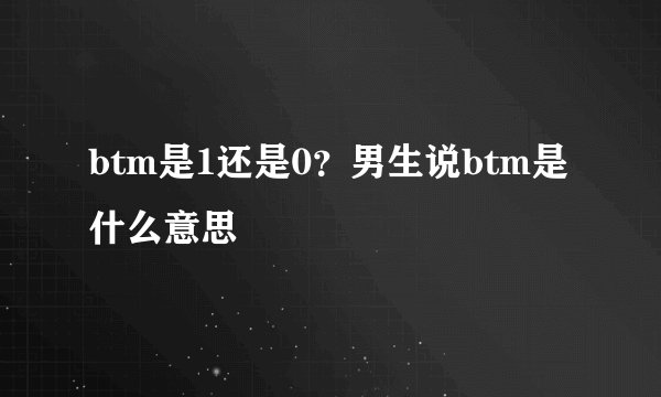 btm是1还是0？男生说btm是什么意思