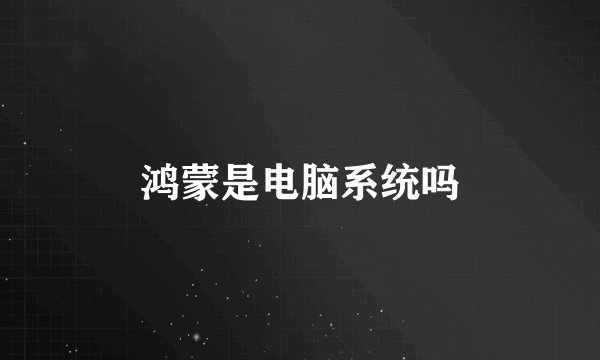 鸿蒙是电脑系统吗