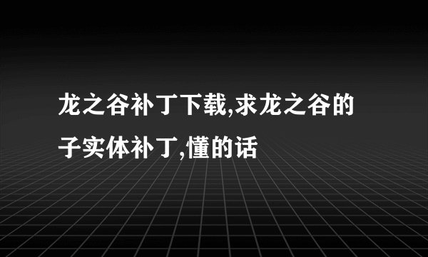 龙之谷补丁下载,求龙之谷的子实体补丁,懂的话