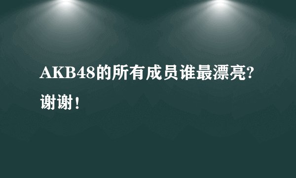 AKB48的所有成员谁最漂亮?谢谢！