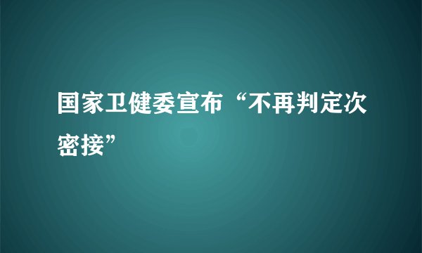 国家卫健委宣布“不再判定次密接”
