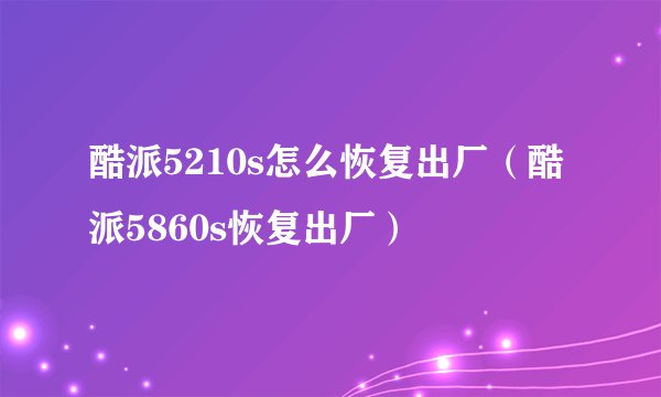 酷派5210s怎么恢复出厂（酷派5860s恢复出厂）