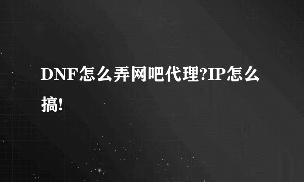 DNF怎么弄网吧代理?IP怎么搞!