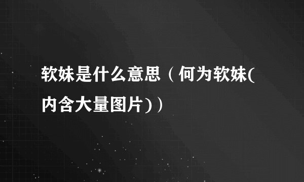 软妹是什么意思（何为软妹(内含大量图片)）