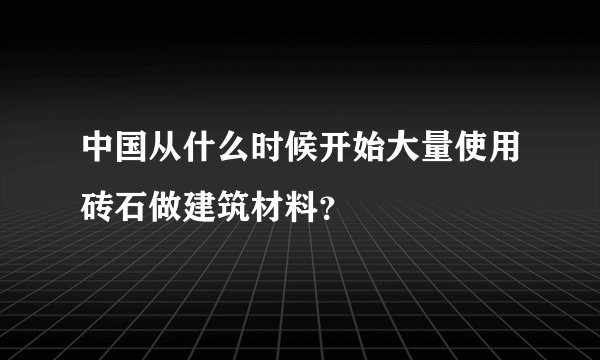 中国从什么时候开始大量使用砖石做建筑材料？