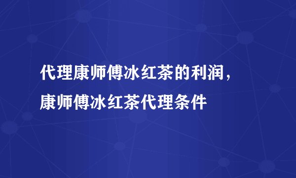 代理康师傅冰红茶的利润， 康师傅冰红茶代理条件