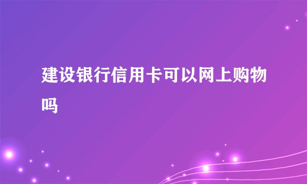 建设银行信用卡可以网上购物吗