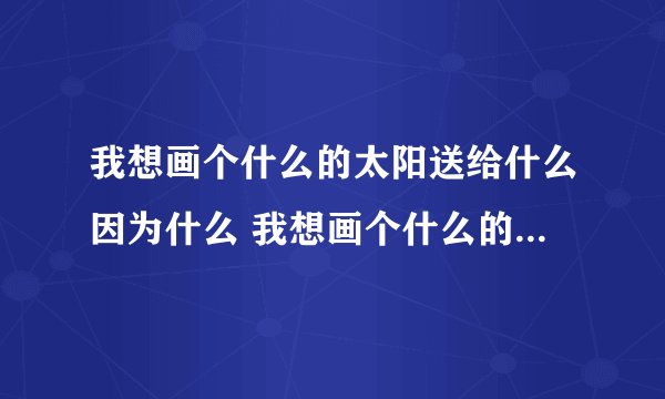 我想画个什么的太阳送给什么因为什么 我想画个什么的太阳送给什么因为什 ...