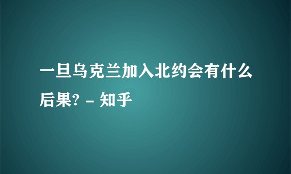 一旦乌克兰加入北约会有什么后果? - 知乎