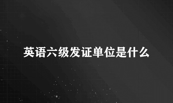 英语六级发证单位是什么