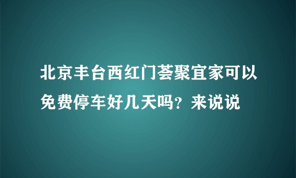 北京丰台西红门荟聚宜家可以免费停车好几天吗？来说说