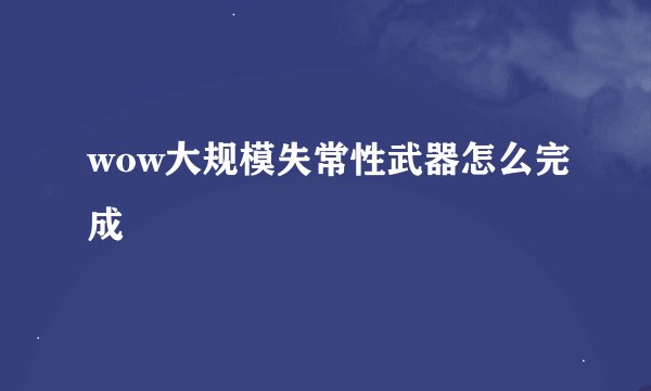 wow大规模失常性武器怎么完成