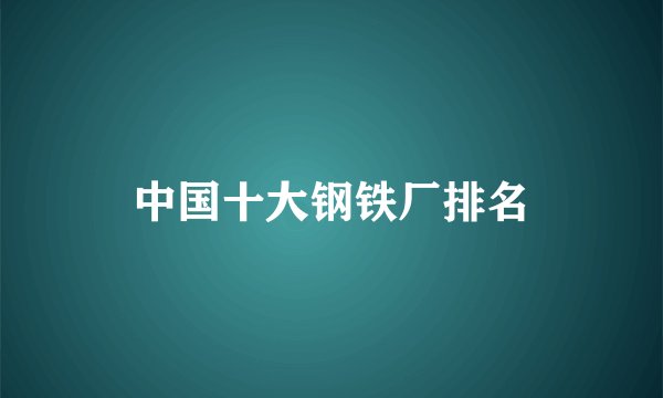 中国十大钢铁厂排名