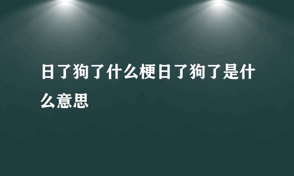 日了狗了什么梗日了狗了是什么意思