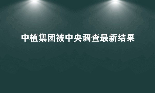 中植集团被中央调查最新结果