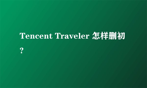 Tencent Traveler 怎样删初?