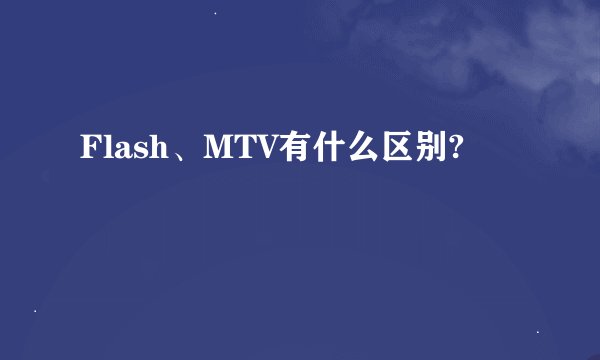 Flash、MTV有什么区别?