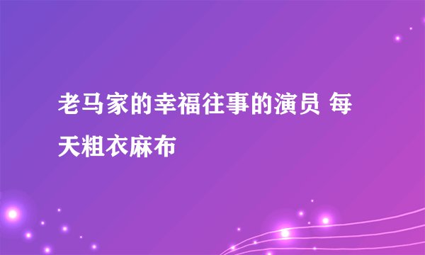 老马家的幸福往事的演员 每天粗衣麻布