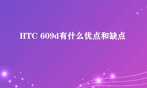 HTC 609d有什么优点和缺点