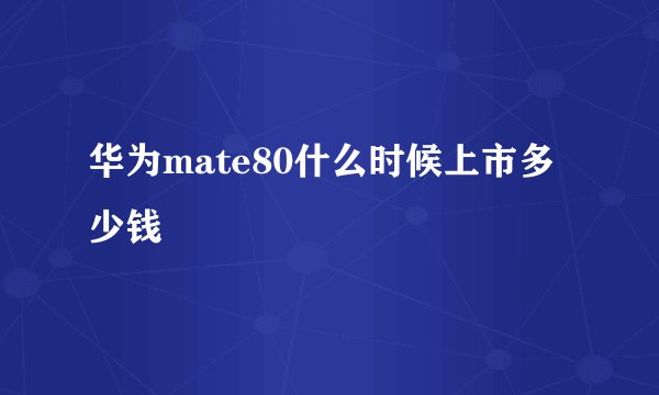 华为mate80什么时候上市多少钱