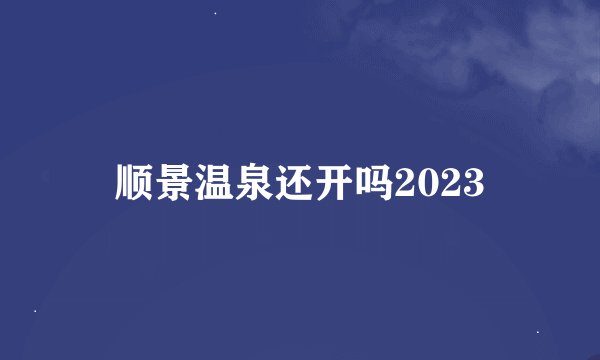 顺景温泉还开吗2023